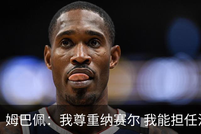 姆巴佩：我尊重纳赛尔 我能担任法国队长巴黎和纳赛尔的帮助很大